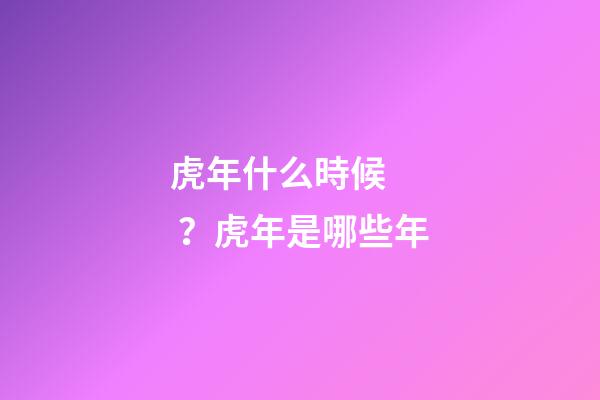 虎年什么時候？虎年是哪些年